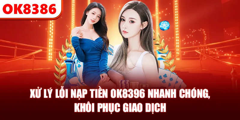 Xử lý lỗi nạp tiền OK8396 nhanh chóng, khôi phục giao dịch